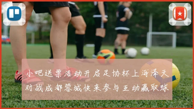 小吧送票活动开启足协杯上海泽天对战成都蓉城快来参与互动赢取球票