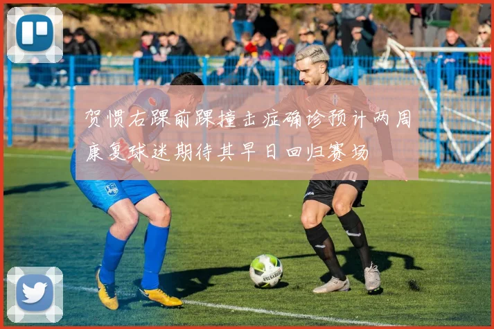 贺惯右踝前踝撞击症确诊预计两周康复球迷期待其早日回归赛场