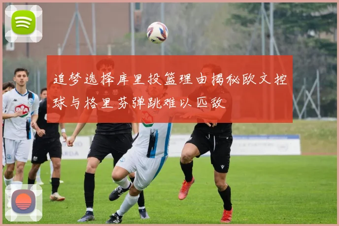 追梦选择库里投篮理由揭秘欧文控球与格里芬弹跳难以匹敌