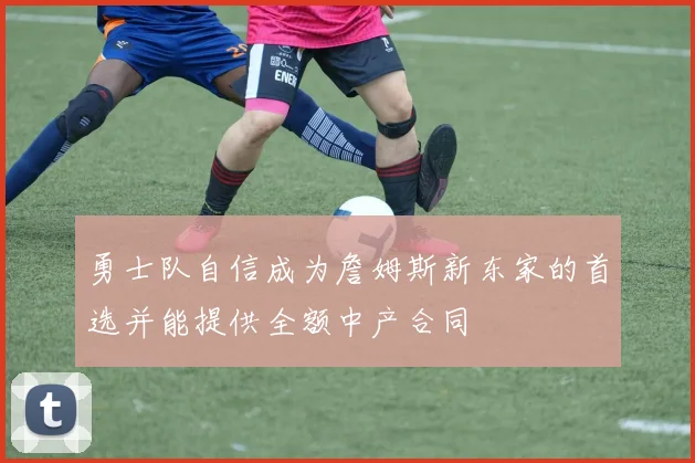 勇士队自信成为詹姆斯新东家的首选并能提供全额中产合同