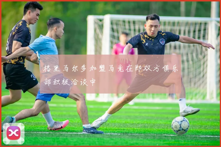 格里马尔多加盟马竞在即双方俱乐部积极洽谈中