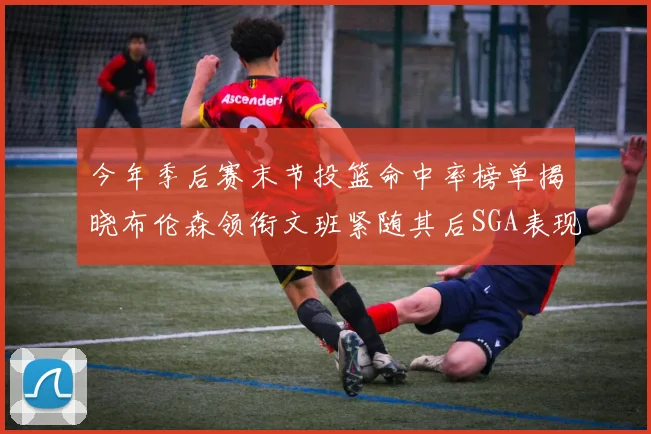 今年季后赛末节投篮命中率榜单揭晓布伦森领衔文班紧随其后SGA表现不俗