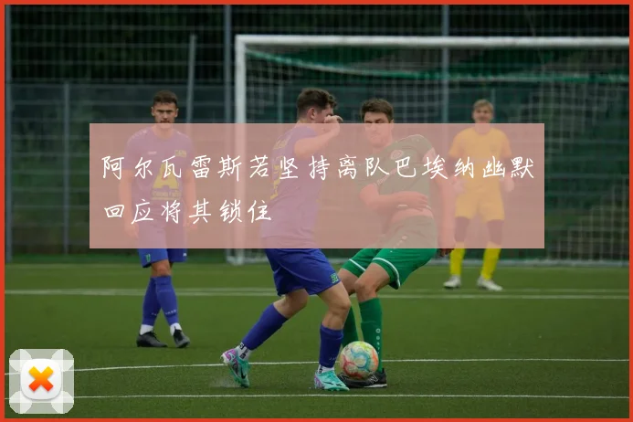 阿尔瓦雷斯若坚持离队巴埃纳幽默回应将其锁住