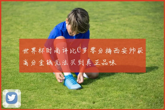 世界杯时尚评比C罗零分梅西安帅获高分金钱无法买到真正品味