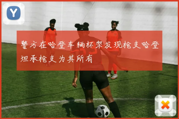 警方在哈登车辆杯架发现枪支哈登坦承枪支为其所有
