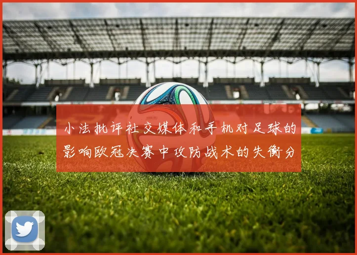 小法批评社交媒体和手机对足球的影响欧冠决赛中攻防战术的失衡分析