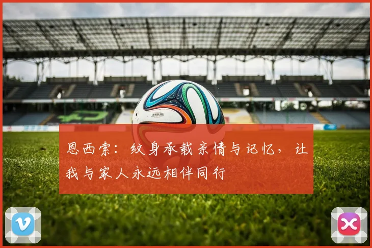 恩西索：纹身承载亲情与记忆，让我与家人永远相伴同行