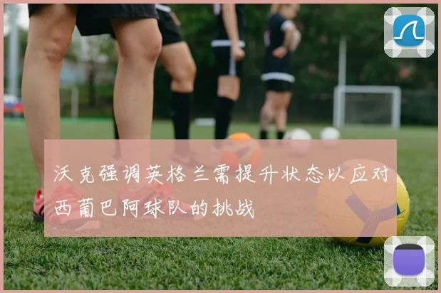 沃克强调英格兰需提升状态以应对西葡巴阿球队的挑战