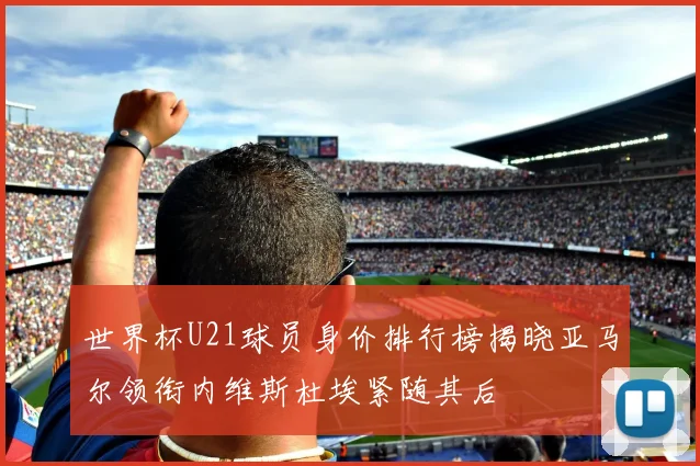 世界杯U21球员身价排行榜揭晓亚马尔领衔内维斯杜埃紧随其后