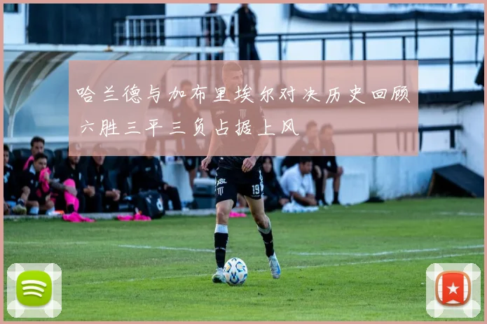 哈兰德与加布里埃尔对决历史回顾六胜三平三负占据上风