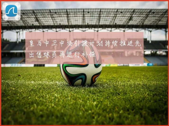 皇马中卫中场引援计划持续推进先出售球员再进行补强