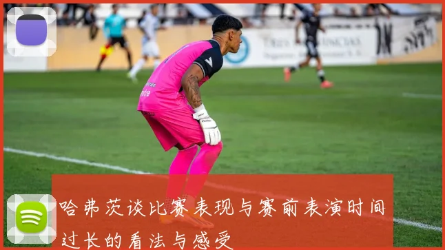 哈弗茨谈比赛表现与赛前表演时间过长的看法与感受