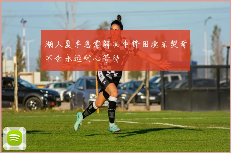 湖人夏季急需解决中锋困境东契奇不会永远耐心等待