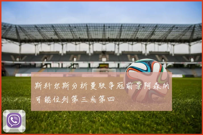 斯科尔斯分析曼联争冠前景阿森纳可能位列第三或第四