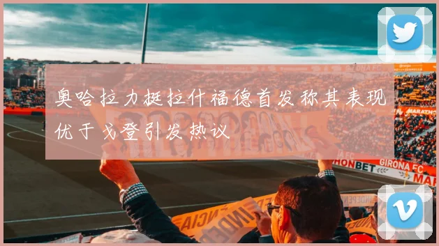 奥哈拉力挺拉什福德首发称其表现优于戈登引发热议