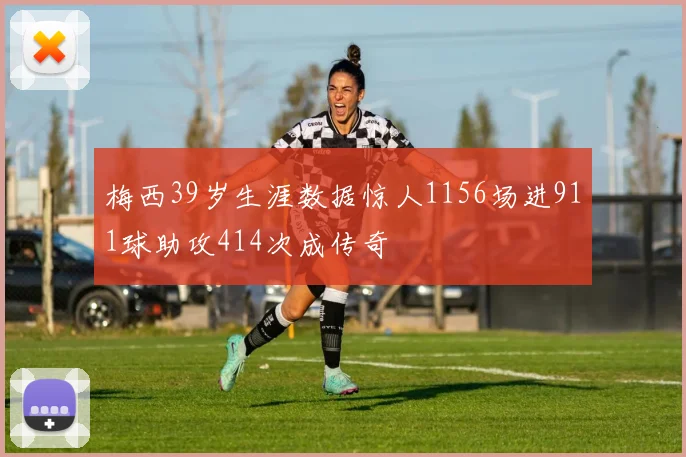 梅西39岁生涯数据惊人1156场进911球助攻414次成传奇