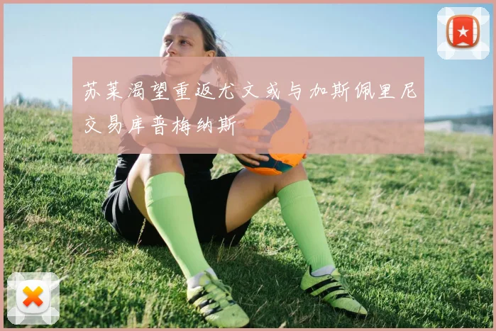 苏莱渴望重返尤文或与加斯佩里尼交易库普梅纳斯