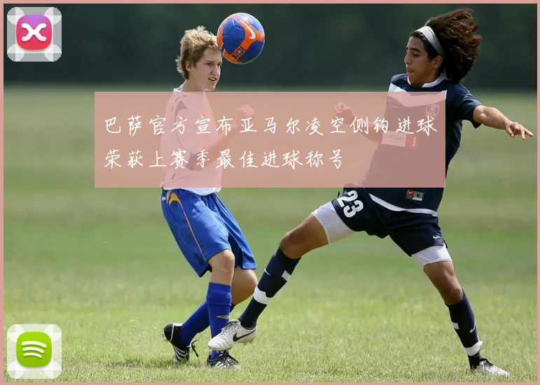 巴萨官方宣布亚马尔凌空侧钩进球荣获上赛季最佳进球称号
