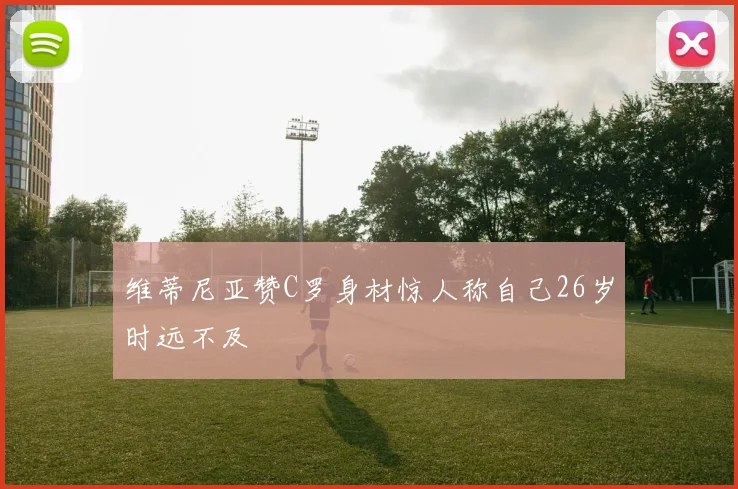 维蒂尼亚赞C罗身材惊人称自己26岁时远不及