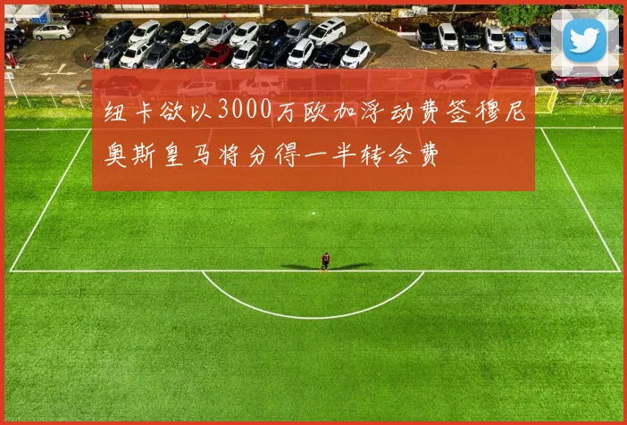 纽卡欲以3000万欧加浮动费签穆尼奥斯皇马将分得一半转会费
