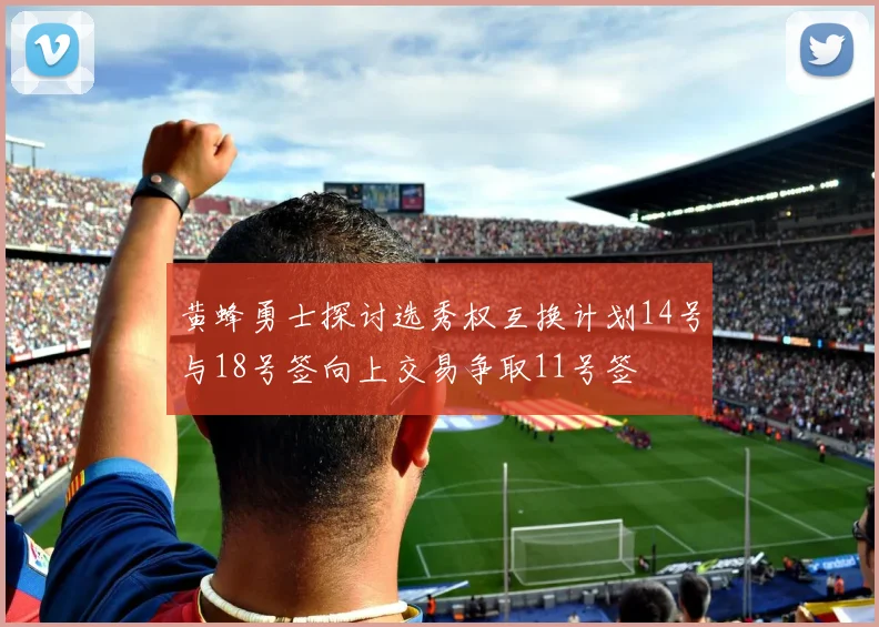 黄蜂勇士探讨选秀权互换计划14号与18号签向上交易争取11号签