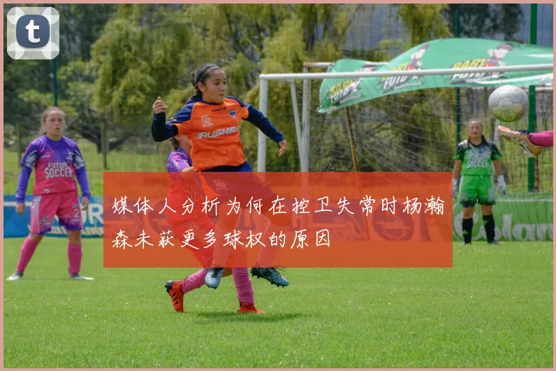 媒体人分析为何在控卫失常时杨瀚森未获更多球权的原因