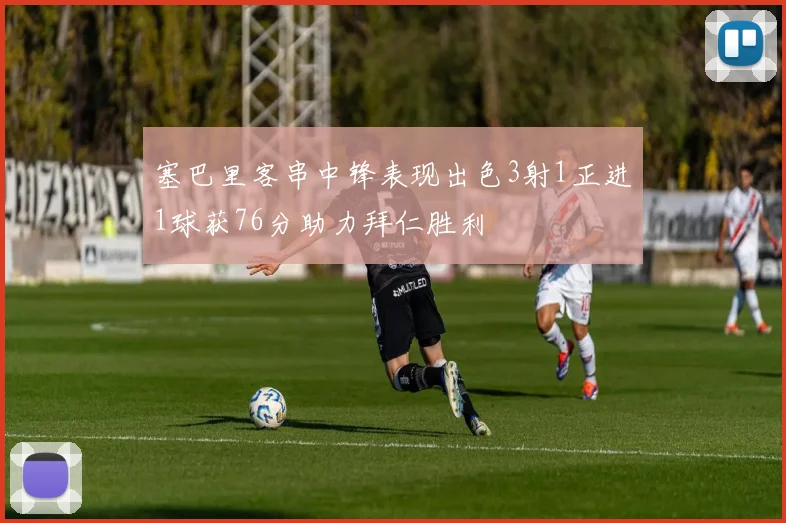 塞巴里客串中锋表现出色3射1正进1球获76分助力拜仁胜利