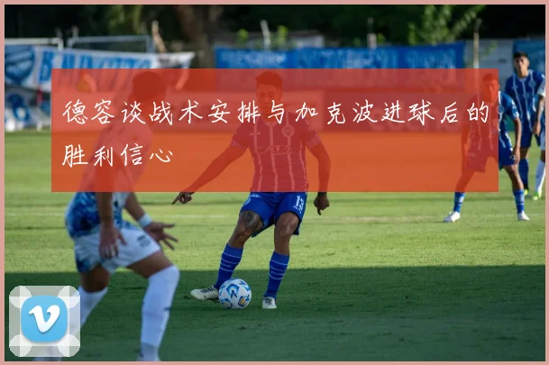 德容谈战术安排与加克波进球后的胜利信心