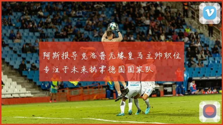 阿斯报导克洛普无缘皇马主帅职位专注于未来执掌德国国家队