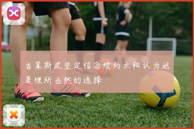 吉莱斯皮坚定信念续约太阳认为这是理所当然的选择